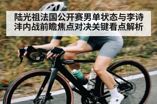 陆光祖法国公开赛男单状态与李诗沣内战前瞻焦点对决关键看点解析