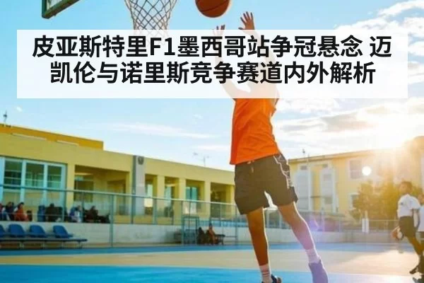 皮亚斯特里F1墨西哥站争冠悬念 迈凯伦与诺里斯竞争赛道内外解析